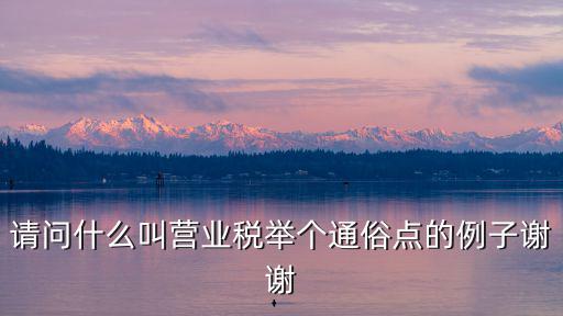 請問什么叫營業稅舉個通俗點的例子謝謝