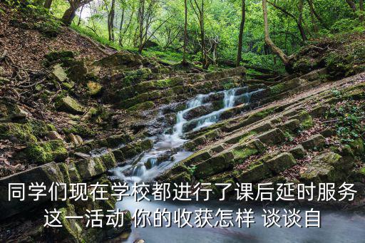 同學們現在學校都進行了課后延時服務這一活動 你的收獲怎樣 談談自