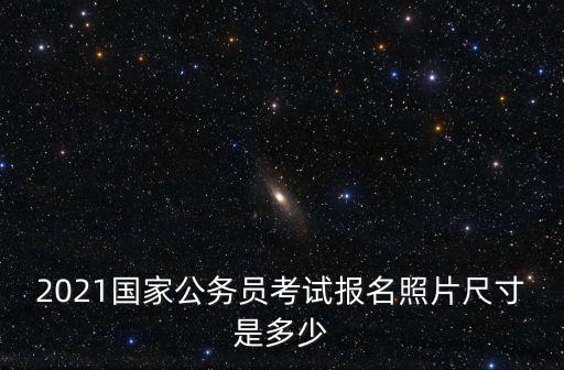 2021國家公務員考試報名照片尺寸是多少