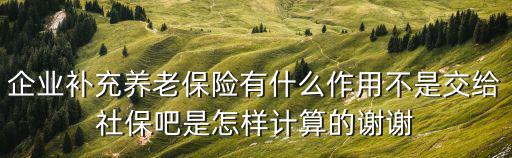 企業(yè)補(bǔ)充養(yǎng)老保險有什么作用不是交給社保吧是怎樣計算的謝謝