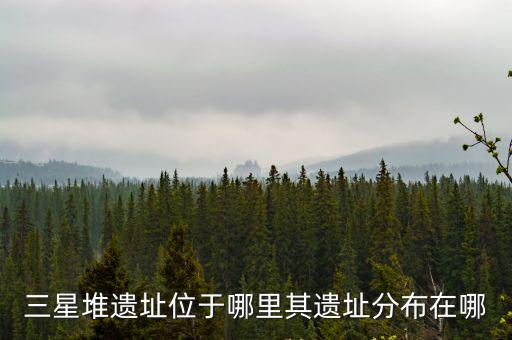 三星堆遺址位于哪里其遺址分布在哪