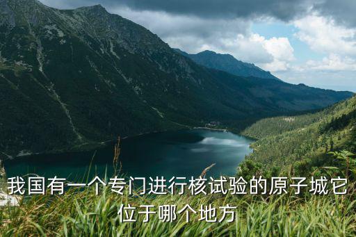 原子城紀念館，我國有一個專門進行核試驗的原子城它位于哪個地方