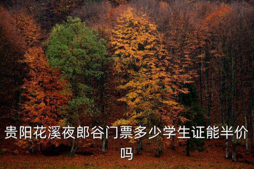 花溪夜郎谷門票，貴陽花溪夜郎谷門票多少學(xué)生證能半價(jià)嗎
