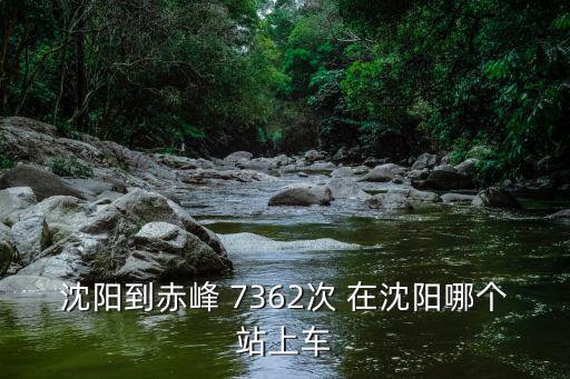 沈陽到赤峰 7362次 在沈陽哪個站上車