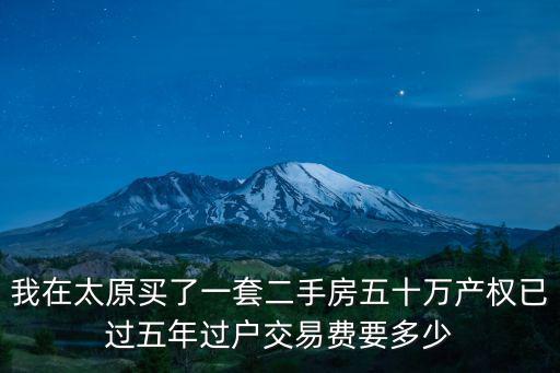 我在太原買了一套二手房五十萬產(chǎn)權(quán)已過五年過戶交易費要多少