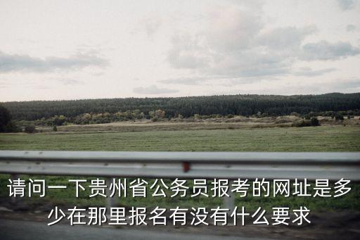 請問一下貴州省公務員報考的網址是多少在那里報名有沒有什么要求