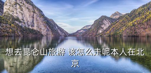 想去昆侖山旅游 該怎么走呢本人在北京