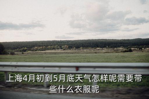 上海4月初到5月底天氣怎樣呢需要帶些什么衣服呢