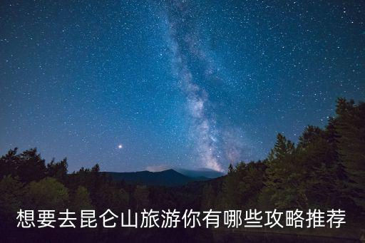 想要去昆侖山旅游你有哪些攻略推薦