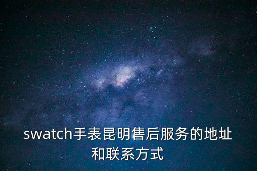 勞力士售后維修服務，swatch手表昆明售后服務的地址和聯系方式