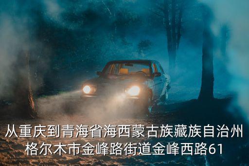 從重慶到青海省海西蒙古族藏族自治州格爾木市金峰路街道金峰西路61
