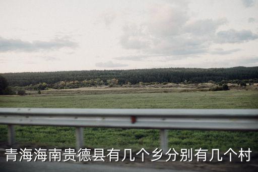 青海海南貴德縣有幾個鄉分別有幾個村