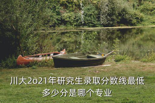 川大考研分?jǐn)?shù)線，川大考研分?jǐn)?shù)線2022
