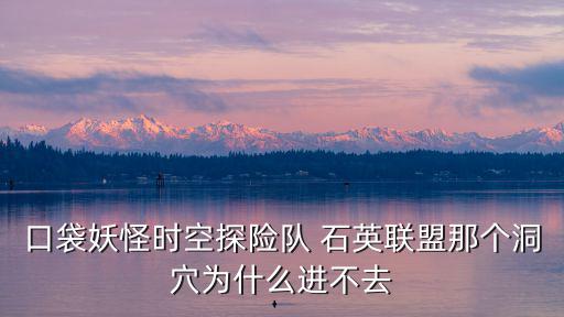 口袋妖怪時空探險隊 石英聯盟那個洞穴為什么進不去