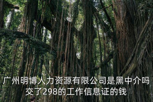 廣州明博人力資源有限公司是黑中介嗎交了298的工作信息證的錢