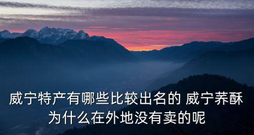 威寧特產(chǎn)有哪些比較出名的 威寧蕎酥為什么在外地沒有賣的呢