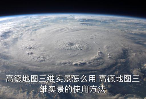高德地圖三維實景怎么用 高德地圖三維實景的使用方法