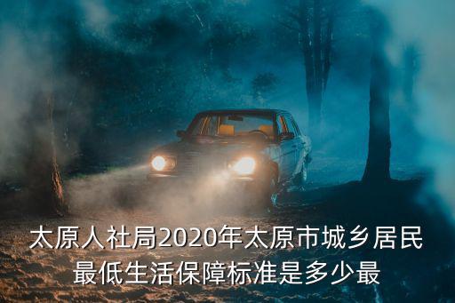 太原人社局2020年太原市城鄉居民最低生活保障標準是多少最