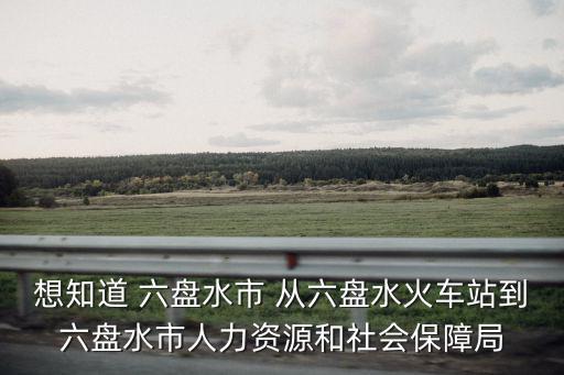 六盤水市人力資源和社會保障局，想知道 六盤水市 從六盤水火車站到六盤水市人力資源和社會保障局