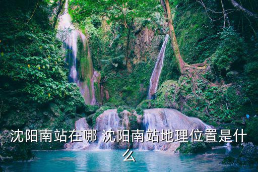 沈陽南站在哪個區，沈陽地鐵南站在什么位置詳細點哪個區什么的