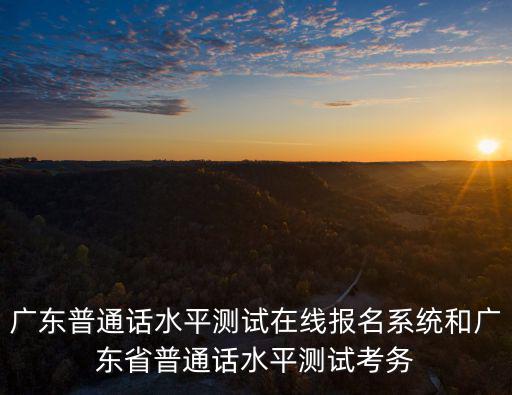廣東普通話水平測試在線報名系統和廣東省普通話水平測試考務