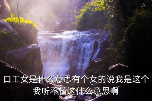 口工女是什么意思有個女的說我是這個我聽不懂這什么意思啊