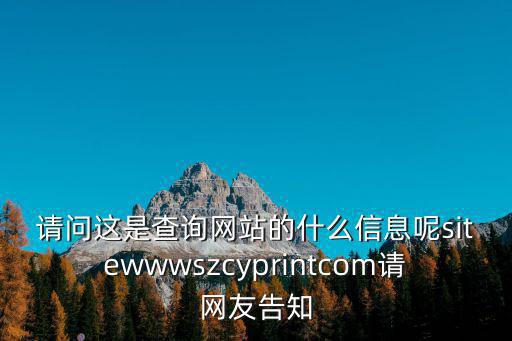 請(qǐng)問(wèn)這是查詢網(wǎng)站的什么信息呢sitewwwszcyprintcom請(qǐng)網(wǎng)友告知