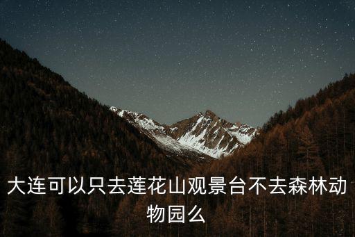 大連可以只去蓮花山觀景臺不去森林動物園么