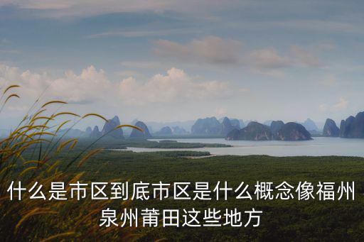 什么是市區(qū)到底市區(qū)是什么概念像福州泉州莆田這些地方