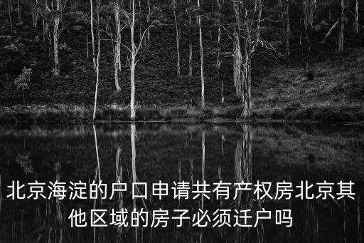 北京海淀的戶口申請共有產權房北京其他區域的房子必須遷戶嗎
