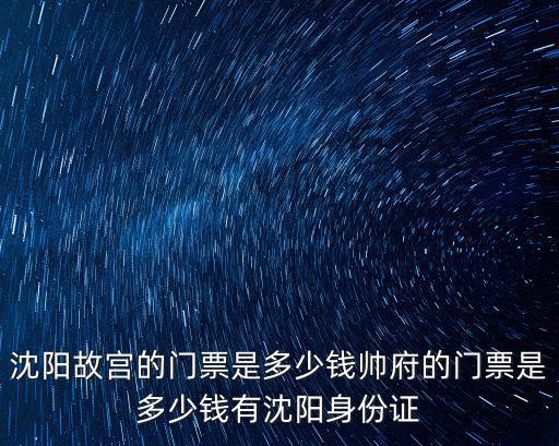 沈陽故宮門票多少錢，沈陽故宮的門票是多少錢帥府的門票是多少錢有沈陽身份證