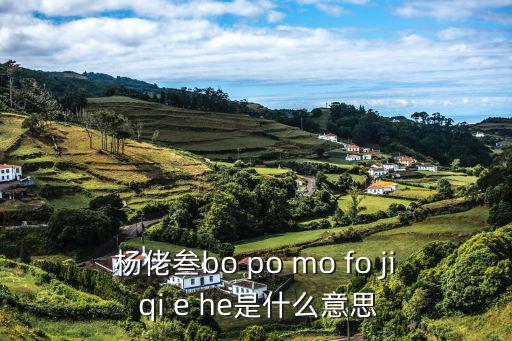 楊佬叁bo po mo fo ji qi e he是什么意思