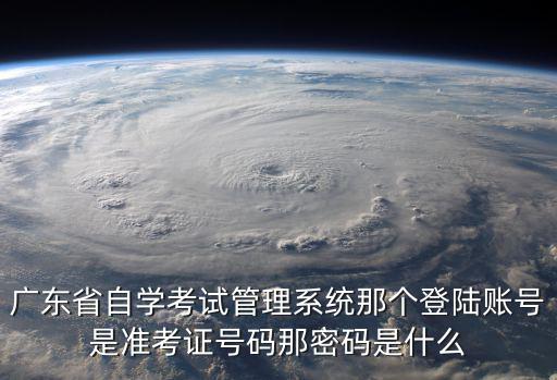 廣東省自學考試管理系統(tǒng)那個登陸賬號是準考證號碼那密碼是什么