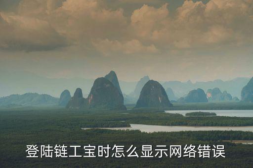 登陸鏈工寶時(shí)怎么顯示網(wǎng)絡(luò)錯(cuò)誤