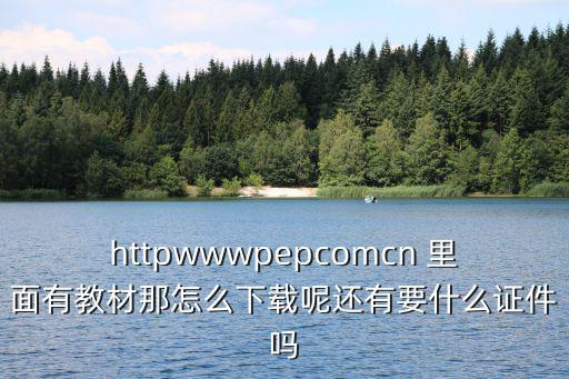 httpwwwpepcomcn 里面有教材那怎么下載呢還有要什么證件嗎