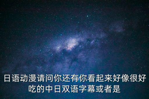 日語動漫請問你還有你看起來好像很好吃的中日雙語字幕或者是