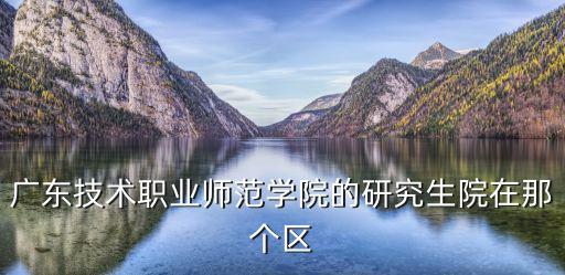 廣東技術職業師范學院的研究生院在那個區