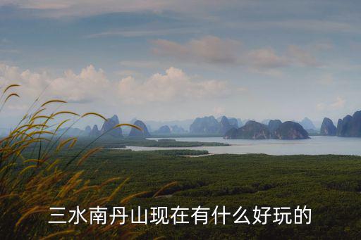 三水南丹山現在有什么好玩的
