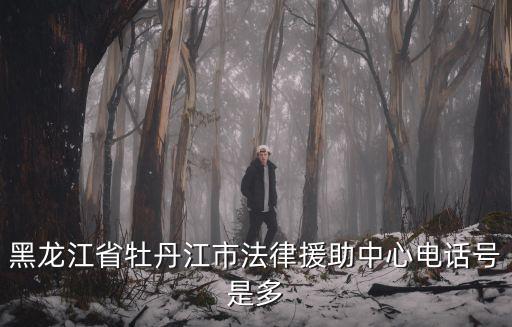 黑龍江省牡丹江市法律援助中心電話號是多