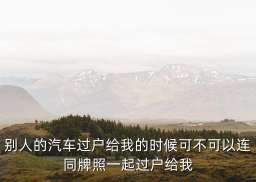 別人的汽車過戶給我的時候可不可以連同牌照一起過戶給我
