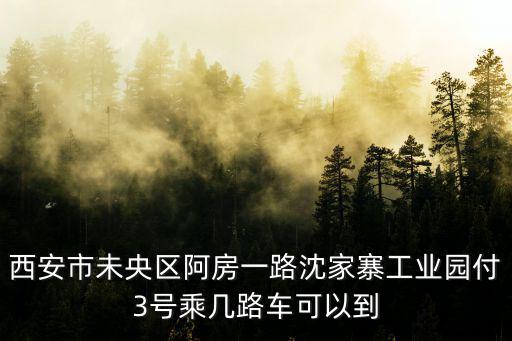 沈家寨鄉，西安市未央區阿房一路沈家寨工業園付3號乘幾路車可以到
