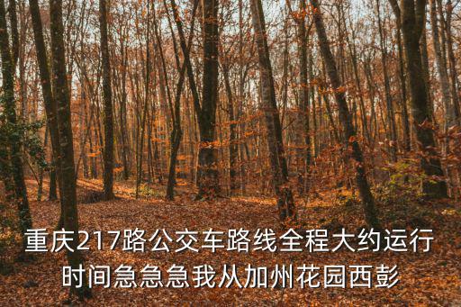 重慶217路公交車路線全程大約運行時間急急急我從加州花園西彭