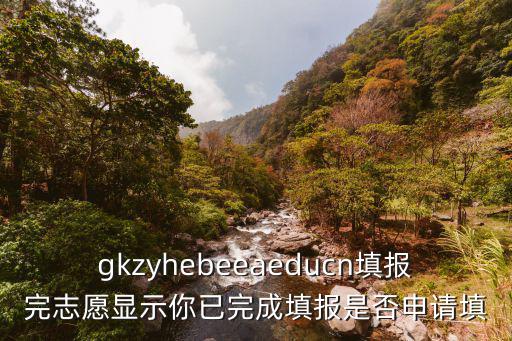 gkzyhebeeaeducn填報完志愿顯示你已完成填報是否申請填