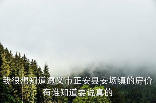 我很想知道遵義市正安縣安場鎮(zhèn)的房價有誰知道要說真的