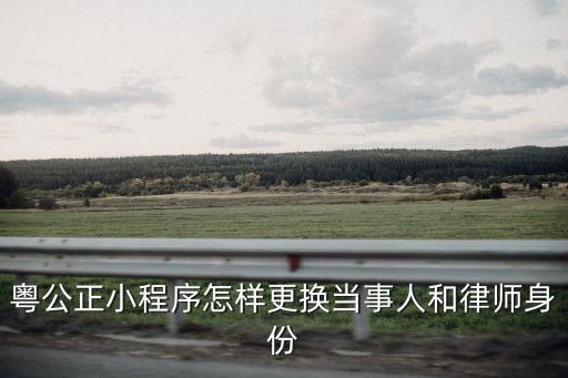 粵公正小程序怎樣更換當事人和律師身份