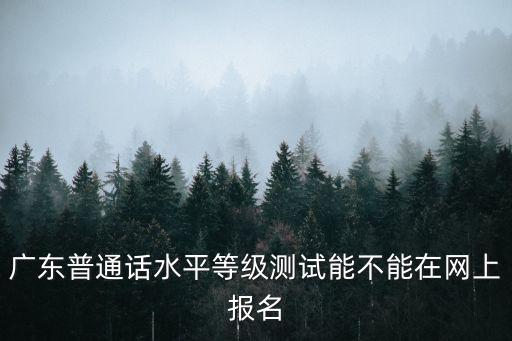 廣東普通話水平等級測試能不能在網上報名