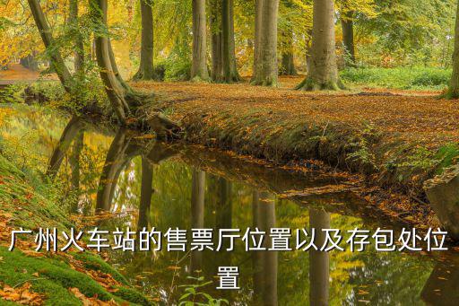 售票廳，廣州火車站的售票廳位置以及存包處位置