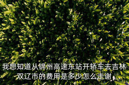 錦州東站，我想知道從錦州高速東站開轎車去吉林雙遼市的費用是多少怎么走謝