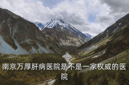 南京萬厚肝病醫院是不是一家權威的醫院