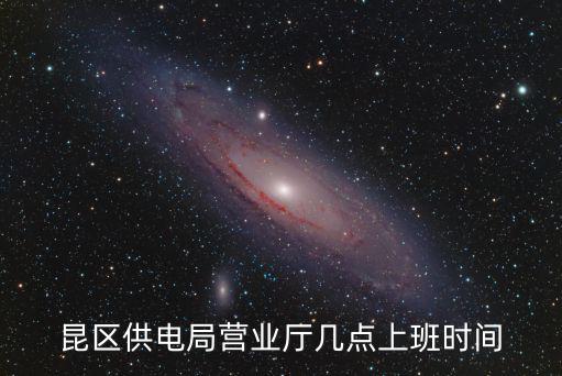 供電局幾點上班，昆區供電局營業廳幾點上班時間